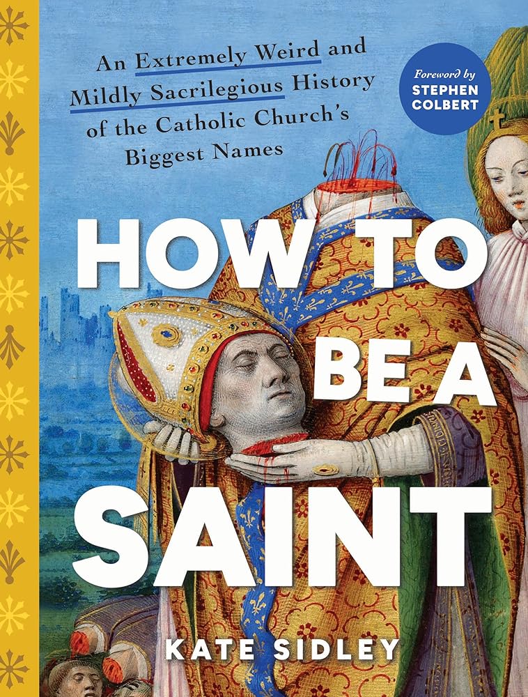 How to Be a Saint: An Extremely Weird and Mildly Sacrilegious History of the Catholic Church's Biggest Names cover image