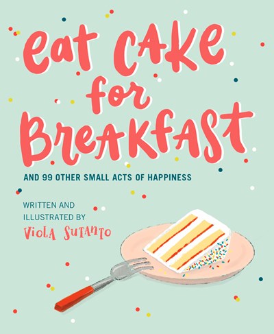 Eat Cake for Breakfast: And 99 Other Small Acts of Happiness