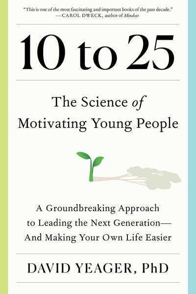 10 to 25: The Science of Motivating Young People: A Groundbreaking Approach to Leading the Next Generation--And Making Your Own Life Easier