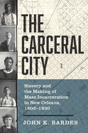 Carceral City: Slavery and the Making of Mass Incarceration in New Orleans, 1803-1930