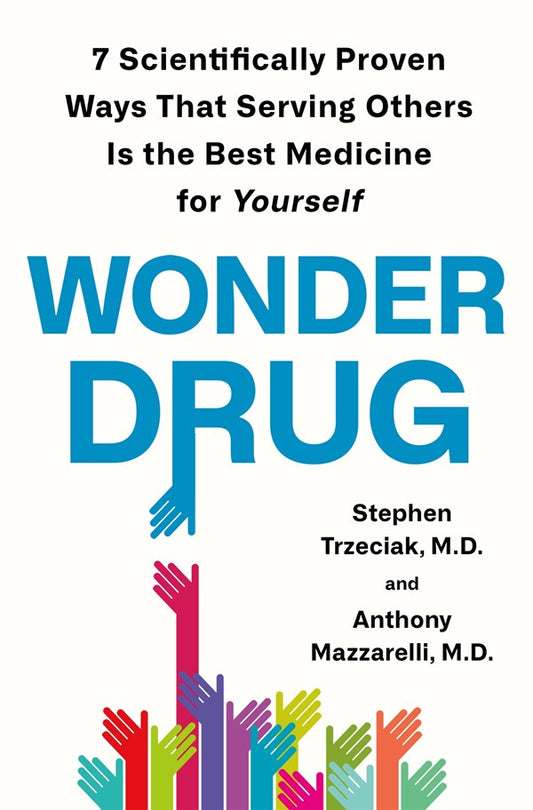 Wonder Drug: 7 Scientifically Proven Ways That Serving Others Is the Best Medicine for Yourself