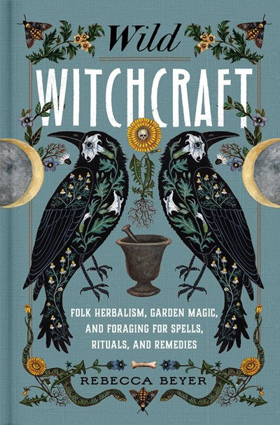 Wild Witchcraft : Folk Herbalism, Garden Magic, and Foraging for Spells, Rituals, and Remedies